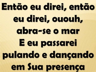 Então eu direi, então
eu direi, ououh,
abra-se o mar
E eu passarei
pulando e dançando
em Sua presença
 