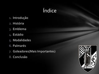 1. Introdução
2. História
3. Emblema
4. Estádio
5. Modalidades
6. Palmarés
7. Goleadores(Mais Importantes)
8. Conclusão
Índice
 
