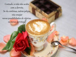 Contudo, a vida não acaba
com a derrota.
Se ela continua, outras pelejas
irão ensejar
novas possibilidades de vitórias,
ou novas derrotas...
 