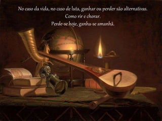No caso da vida, no caso de luta, ganhar ou perder são alternativas.
Como rir e chorar.
Perde-se hoje, ganha-se amanhã.
 