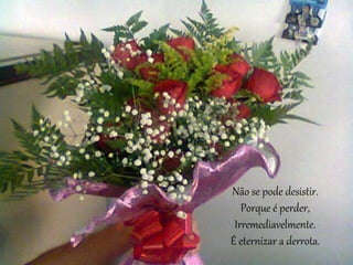 Não se pode desistir.
Porque é perder,
Irremediavelmente.
É eternizar a derrota.
 