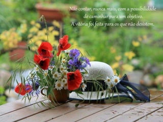 Não contar, nunca mais, com a possibilidade
de caminhar para um objetivo.
A vitória foi feita para os que não desistem.
 
