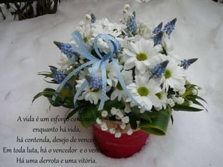 A vida é um esforço contínuo.
enquanto há vida,
há contenda, desejo de vencer.
Em toda luta, há o vencedor e o vencido.
Há uma derrota e uma vitória.
 