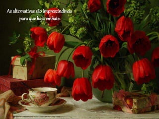 As alternativas são imprescindíveis
para que haja embate.
 