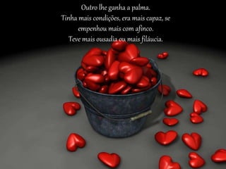 Outro lhe ganha a palma.
Tinha mais condições, era mais capaz, se
empenhou mais com afinco.
Teve mais ousadia ou mais filáucia.
 