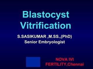 Blastocyst
Vitrification
S.SASIKUMAR ,M.SS.,(PhD)
Senior Embryologist
NOVA IVI
FERTILITY,Chennai
 
