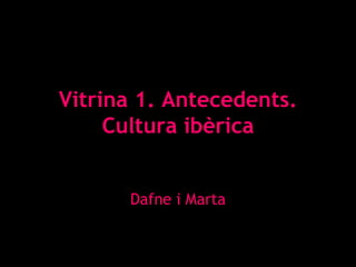 Vitrina 1. Antecedents. Cultura ibèrica Dafne i Marta 