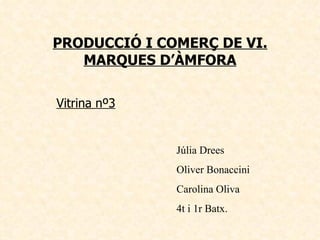 PRODUCCIÓ I COMERÇ DE VI. MARQUES D’ÀMFORA Vitrina nº3 Júlia Drees Oliver Bonaccini Carolina Oliva 4t i 1r Batx. 