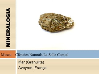Ifiar (Granulita)
Aveyron, França
MINERALOGIA
Museu Ciències Naturals La Salle Comtal
 