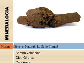 Bomba volcànica
Olot, Girona.
MINERALOGIA
Museu Ciències Naturals La Salle Comtal
 