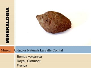 Bomba volcànica
Royal, Clermont.
França
MINERALOGIA
Museu Ciències Naturals La Salle Comtal
 