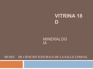 VITRINA 18
D
MUSEU DE CIÈNCIES NATURALS DE LA SALLE COMTAL
MINERALOG
IA
 