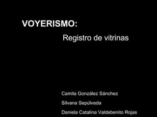 Camila González Sánchez Silvana Sepúlveda Daniela Catalina Valdebenito Rojas VOYERISMO: Registro de vitrinas 