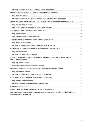 4
LICEUL TEHNOLOGIC LAZÃR EDELEANU, PLOIESTI .............................................................. 28
INSTRUMENTELE DIGITALE ÎN ÎNVĂTĂMÂNTUL TEHNIC .................................................... 31
Prof. Nuțu Mădălina .............................................................................................................................. 31
LICEUL TEHNOLOGIC ,,LAZĂR EDELEANU,, MUNICIPIUL PLOIEȘTI.................................. 31
METODICA PREDĂRII DISCIPLINELOR TEHNICE UTILIZÂND ADOBE FLASH................. 35
Prof. Ing. Inf. Pițigoi Andrei.................................................................................................................. 35
COLEGIUL TEHNIC “PETRU MAIOR”, BUCUREȘTI ................................................................... 35
TECHNICAL ENGLISH-ENGLEZA TEHNICA ................................................................................. 40
Prof. Popină Diana................................................................................................................................. 40
LICEUL TEHNOLOGIC “1 MAI ”PLOIESTI.................................................................................................. 40
TRADIŢIONAL ŞI MODERN ÎN DEMERSUL DIDACTIC .............................................................. 42
Prof. Ristea Maria-Adelina .................................................................................................................... 42
LICEUL “GHEORGHE SURDU”, BREZOI, JUD. VÂLCEA............................................................ 42
GENIALLY ȘI LEARNINGAPPS ÎN ACTIVITATEA DIDACTICĂ................................................ 44
Prof. Sinca Loredana.............................................................................................................................. 44
LICEUL „AUREL RAINU” FIENI ...................................................................................................... 44
STUDIUL CONDUCTOARELOR DREPTE NEMAGNETICE PRIN APLICAREA
SIMULĂRILOR FEM.............................................................................................................................. 47
prof. ing. Ștefan Cristina........................................................................................................................ 47
Liceul Tehnologic “Lazăr Edeleanu”, Ploiești...................................................................................... 47
IMPORTANȚA UTILIZĂRII INSTRUMENTELOR DIGITALE ÎN ÎPT ........................................ 51
Prof. Voica Maria Sidonia....................................................................................................................... 51
LICEUL TEHNOLOGIC ,,ALEXE MARIN” SLATINA..................................................................... 51
RESURSE EDUCAȚIONALE DESCHISE CU LIVRESQ .................................................................. 53
prof. Vârtosu Toma Florentina............................................................................................................... 53
PALATUL COPIILOR „ADRIAN BĂRAN” SLATINA, OLT............................................................................ 53
CONCLUZII FINALE.............................................................................................................................. 57
PROIECTUL VITRINA MESERIILOR – CAER 1310 -2023.............................................................. 57
SIMPOZIONUL UTILIZAREA INSTRUMENTELOR DIGITALE ÎN INVĂȚĂMÂNTUL
PROFESIONAL ȘI TEHNIC................................................................................................................... 57
 