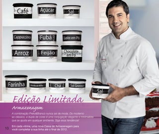 Edição Limitada
     Armazenagem
     A combinação Preto&Branco nunca sai de moda. Do moderno
     ao clássico, a dupla de cores é uma conjugação elegante e minimalista
     que se ajusta em qualquer ambiente. Siga essa tendência!

     Em cada vitrine, uma nova Caixa de Armazenagem para
10   você completar a sua linha até o final de 2012.
 