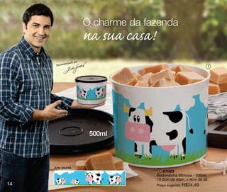 O charme da fazenda
                         na sua casa!
               ado por
      Recomend                                                      1




                          500ml



     Arte aberta
                                         1 87023
                                        Redondinha Mimosa - 500ml
                                        10,3cm de diâm. x 9cm de alt.
14                                      Preço sugerido: R$24,49
 