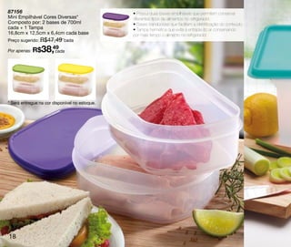 87156                                           • Possui duas bases empilháveis que permitem conservar
Mini Empilhável Cores Diversas*                 diferentes tipos de alimentos no refrigerador.
Composto por: 2 bases de 700ml                  • Bases translúcidas que facilitam a identificação do conteúdo.
cada + 1 Tampa                                  • Tampa hermética que evita a entrada do ar conservando
16,8cm x 12,5cm x 6,4cm cada base               por mais tempo o alimento no refrigerador.
Preço sugerido: R$47,49 cada

Por apenas: R$   38,49
                     cada




* Será entregue na cor disponível no estoque.




18
 