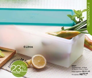 19




                                                      REFRIGERADOR
                       6 Litros




   omize 24 Re

  23
Econ


                         ai s




                    %
                    de
                    desconto
                                  86027
                                  Tupperjumbo - 6 litros
                                  37,5cm x 17cm x 13cm
                                  Preço sugerido: R$101,49

                                                77,49
   no Tupperjumbo
                                  Por apenas: R$
 