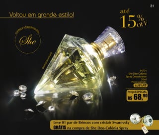 31
                                                                                     até

                                                                                    15
Voltou em grande estilo!
                                                                                                   %F
           eç
             aaf
                ragrânc
                       ia
                          S
                                                                                                    OF
      nh

                          he
 Co




                                        nda
                                       rm
                                       ou
                                   lG
                                 nta
                                  ie
                               Or




                                                                                                   94774
                                                                                          She Deo-Colônia
                                                                                        Spray Desodorante
                                                                                                    50ml
                                                                                              Preço sugerido:
                                                                                                 R$ 81,49

                                                                                         Preço ESPECIAL

                                                                                         R$     68,90


                                              Leve 01 par de Brincos com cristais Swarovsky
                                              GRÁTIS na compra de She Deo-Colônia Spray
 