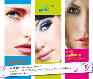 CHIC É SER
                                    nude!




                                                                VOCÊ,
                                                                radiante
     BRILHE NAS                                                 COMO NUNCA!
     passarelas!
                               e VOCÊ!
      Seu OLHAR diz muito sobr                     “Asas de Borboleta”,
      Aguarde o LANÇAMEN   TO de ColorFull Sombras
      no Vitrine 02/2012
32
 