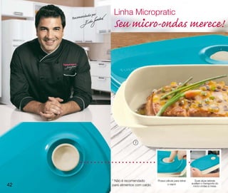 ado por    Linha Micropratic
     Recomend
                         Seu micro-ondas merece!




                                      1




                        * Não é recomendado         Possui válvula para retirar     Suas alças laterais
42                      para alimentos com caldo.           o vapor.              auxiliam o transporte do
                                                                                   micro-ondas à mesa.
 