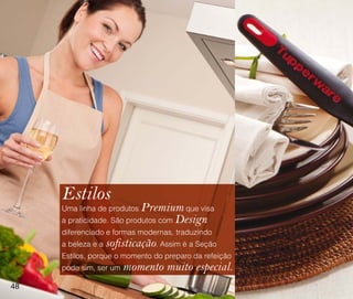 Estilos
     Uma linha de produtos  Premium que visa
     a praticidade. São produtos com Design
     diferenciado e formas modernas, traduzindo
     a beleza e a   sofisticação. Assim é a Seção
     Estilos, porque o momento do preparo da refeição
     pode sim, ser um   momento muito especial.
48
 
