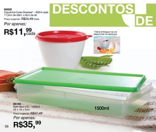 98806
Caçulinha Cores Diversas* - 400ml cada   DESCONTOS
                                                                      DE
11,5cm de diâm. x 8cm de alt.
Preço sugerido: R$24,49 cada

Por apenas:

R$11,99
     cada
                                             * Será entregue na cor
                                             disponível no estoque.




       86158
       Refri Box nº2 - 1500ml
       29 x 18 x 5cm                         1500ml
       Preço sugerido: R$57,49
        Por apenas:

56     R$35,99
 
