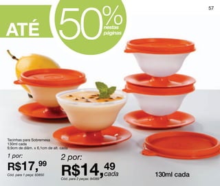 50                           %
                                                                                 57




ATÉ                                                       nestas
                                                          páginas




Tacinhas para Sobremesa
130ml cada
9,9cm de diâm. x 6,1cm de alt. cada

1 por:                         2 por:
R$17,99                        R$14,49
Cód. para 1 peça: 83850             cada                            130ml cada
                               Cód. para 2 peças: 84389
 