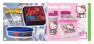 Vitrine 09 2011 br_vitrine 09 2011 br 7/11/11 10:14 AM Page 44




                                                                                                                                                                                                Infantil
                                                                                             1
                                                                                                                                            2




                                  84445
                                  Homem Aranha
                                  Porta Sanduíche
                                  13,9 x 13,3 x 5,1cm                                                                                                            1 84472
                                                                                                                                                                  Hello Kitty Copo
                                  Preço sugerido:   R$37,99                                                                                                       470ml
                                                                                                                                         Última vez no Vitrine    Preço sugerido:   R$29,99

                                                                                                                                                                 2 84477
                                                                                                                                                                  Hello Kitty Potinho
                                                                                                                                                                  100ml
                                                                                                                                                           3
                                                                                                                                                                  Preço sugerido:   R$12,99
                                                                                                                                                                 3 84352
                                                                                                                                                                  Hello Kitty Porta Sanduíche
                                                                                                                                                                  13,9 x 13,3 x 5,1cm
                                                                 84522                                                                                            Preço sugerido:   R$37,99
                                                                 Homem Aranha Pratinho
                                                                 500ml                                                                                            Por apenas:   R$29,99
                                                                 Preço sugerido:   R$22,99

                                                                                                                                                                                        %
                                                                 Por apenas:   R$19,99
                                                                                                                                                                     21    de desconto
                                                                                                                                                                        no Porta Sanduíche
                                                                                                                                                                            Hello Kitty
                                                                                                 ©1976, 2011 SANRIO CO., LTD. Used Under License.
 44                                                                                                                                                                                                45
 