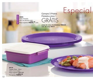 NOVIDADE

Compre 3 Pratos
Floresta e leve 1

88885
Prato Floresta
28cm de diâmetro cada

23,00 cada

Preço sugerido: R$

Especial

GRÁTIS
preço do conj. (4 unidades): R$68,00
cód. do conj: 89519

88134
Tupper Pote - 780ml
16,3 x 14,4 x 5,8cm
Preço sugerido: R$37,00

23,00

Por apenas: R$

52

 