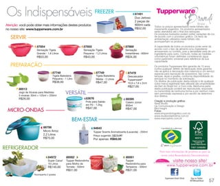FREEZER

87491
Duo Jeitoso
2 peças de
900ml cada
R$52,00

Atenção: você pode obter mais informações destes produtos
no nosso site: www.tupperware.com.br

SERVIR
87854

87855

87869

Sensação Tigela
Grande - 1,8 Litros

Sensação Tigela
Pequena - 1,2 Litros

Sensação
Instantânea - 600ml

R$53,00

R$43,00

R$34,00

PREPARAÇÃO
87748

87749

87478

Tigela Batedeira
Pequena - 1 Litro

Tigela Batedeira
Média - 2 Litros

R$38,00

R$47,00

Descascador
Tupperware®
10,9 x 7,6 x 2cm

R$27,00

88513
Jogo de Xícaras para Medidas
3 xícaras: 50ml + 125ml + 250ml

VERSÁTIL
83676

Celeiro Júnior
850ml

R$47,00

MICRO-ONDAS

88395

Pote para Sabão
em Pó - 1.2kg

R$26,00

R$47,00

BEM-ESTAR
88799
Micro Arroz
2,2 Litros
R$70,00

Todos os preços apresentados neste folheto são
meramente sugeridos. Os produtos apresentados
serão atendidos até o final dos estoques.
Os produtos ilustrados podem sofrer variações de cor,
de acordo com o processo gráfico. Os itens de
ambientação utilizados neste folheto não
acompanham os produtos.
A capacidade de todos os produtos pode variar de
acordo com o tipo de alimento e/ou ingrediente
armazenado ou contido, pois a densidade varia de um
ingrediente para outro. Contudo, todas as medidas
volumétricas foram definidas considerando água
como parâmetro universal para referência de sua
capacidade.
Os produtos Tupperware têm garantia de 10 anos
contra qualquer defeito de fabricação (esta garantia
não se aplica à decoração dos mesmos) e um serviço
especial para reposição de acessórios, tais como
tampas, alças e grades, conforme disponibilidade do
estoque no momento da solicitação.
Os direitos de publicação desta edição e de qualquer
outra marca registrada nela utilizada são propriedades
de Dart do Brasil Ind. e Com.Ltda. Nenhuma parte
desta publicação poderá ser reproduzida, arquivada
ou transmitida de nenhuma forma e por nenhum meio
sem permissão expressa e por escrito da detentora
dos direitos.
Criação e produção gráfica:
Varal Studio
Up Comunicação e Design
Bird Insight
Fotos:
www.emporiofotografico.com.br
www.studiorobertolima.com.br
www.marcopinto.com.br

94643
Tupper Scents Aromatizante (Lavanda) - 250ml
Preço sugerido: R$73,00

Por apenas: R$69,00

REFRIGERADOR
84972

88562

88561

Super Caixa*
10 Litros

Tupper Redondinha
para Molho de
Tomate - 500ml

Tupper
Redondinha para
Temperos - 500ml

R$31,00

Para mais informações de produtos ou para se
tornar um(a) Revendedor(a) Demonstrador(a)

R$31,00

R$140,00
*Acompanha 2 grades

Tupperware Brasil Oficial

Siga no Twitter:
@TWBrasilOficial

57

 