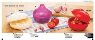 Armazenagem - Refrigerador 
2 
Uma pitada de cor e sabor 
VOLTOU VOLTOU 
1 84521 
81100 
Tupper Alho (4 cabeças de alho) 
13,8cm de diâm. x 10,2cm de alt. 
Preço sugerido: R$25,00 
Por apenas: R$19,00 
3 
Tupper Tomate - 350ml 
12,2cm de diâm. x 8,7cm de alt. 
Preço sugerido: R$25,00 
Por apenas: R$19,00 
3 
24% 
de desconto nas 
páginas 52 e 53 
DES 
CON 
TO 
1 
88015 
Tupper Cebola - 500ml 
19,2cm de diâm. x 12,2cm de alt. 
Preço sugerido: R$25,00 
2 
52 53 
 