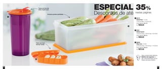 60 61
ESPECIAL 35%
Descontos de até nestas páginas
3
2
1
891721
Guarda Suco - 1,4 Litro
10,3cm de diâm. x 21,5cm de alt.
Preço sugerido: R$51,00
Por: R$36,00
1
800345
Mega Caixa - 6 Litros
37,5cm de comp. x 13cm de larg. x 17cm de alt.
Preço sugerido: R$96,00
Por: R$72,00
3
87637
Bolinho Express
13,2cm de comp. x 7,8cm de larg. x 3cm de alt.
Preço sugerido: R$62,00
Por: R$40,00
2
Veja a receita deste delicioso
Bolinho de Legumes no
site: www.tupperware.com.br
Palavra de busca: Bolinho
Tampa com bico não
deixa o liquido vazar
Armazena grandes quantidades
Prático para fazer
diversas receitas
 