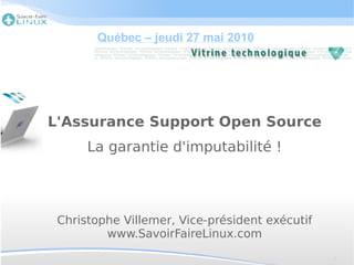 Québec – jeudi 27 mai 2010




L'Assurance Support Open Source
      La garantie d'imputabilité !




 Christophe Villemer, Vice-président exécutif
         www.SavoirFaireLinux.com
                                                1
 
