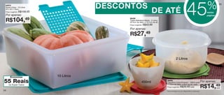 vitrine06-AUTO_AUTO 4/16/12 9:35 AM Page 54




                                                                                                                                                                        %
                                                                                                                                               45
                                              Acompanha 2 grades
      84972
      Super Caixa - 10 Litros                                              DESCONTOS                                                                                                55

      32 x 32 x 13cm
      Preço sugerido:

      Por apenas:
                        R$159,49                                                                          DE ATÉ                                                        nestas
                                                                                                                                                                        páginas

      R$104,                    49                                               86409
                                                                                 Tigela Batedeira Média - 2 Litros
                                                                                 32,4cm de diâm. x 13,1cm de alt.
                                                                                 Preço sugerido:   R$43,99
                                                                                 Por apenas:
                                                                                 R$27,49



                                                                                                                                 2 Litros




            Economize                                          10 Litros
    55 Reais                                                                                   400ml
                                                                                                                     98806
                                                                                                                     Caçulinha Cores Diversas* - 400ml cada         Por apenas:
                                                                                                                                                                    R$14,49
          na Super Caixa                                                                                             11,5cm de diâm. x 8cm de alt. cada
                                                                                                                     Preço sugerido: R$26,49 cada
                                                                                                                                                                                  cada
   54                                                                                                                *Será entregue na cor disponível no estoque.
 