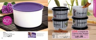vitrine06-AUTO_AUTO 4/16/12 9:32 AM Page 16




                                                                                                                                                                      17




                                                                                                                                                                      ARMAZENAGEM
                                                                                                          100ml
                                                                                                          cada




                       %
        40             de
                       desconto
             no Pote Master




        86100
                                                                                                                               LEVE o Conjunto de
        Pote Master - 1,5 Litros
        16,9cm de diâm. x 10cm de alt.
                                              Possui fechamento de um único
                                              toque, basta uma simples
                                                                              Potinhos para Temperos - 100ml cada
                                                                              8,1cm de diâm. x 5,2cm de alt. cada
                                                                                                                               Potinhos para Tempero
                      R$46,49
        Preço sugerido:                       pressão do polegar no centro    86288 - Pimenta                                  (Canela + Louro + Orégano + Pimenta)
                                              da tampa até ouvir um “clic”.   86286 - Louro                                    por apenas

   16
        Por apenas: R$    27,
                           49
                                                                              86285 - Canela
                                                                                                Preço sugerido: R$16,49 cada
                                                                              86287 - Orégano Por apenas: R$  14,    49 cada         R$     41,99
                                                                                                                               Cód. do conj.: 87271
                                                                                                                                                        o conj.
 