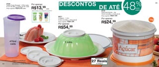 vitrine08-regiaoB_regiao B 6/11/12 8:40 AM Page 54




                                                                                                                                                                                       %
                                                                                                         DESCONTOS
                                                                                                                                                                                  48
           87536
                                                                                                                                                                                                   55
           Copos Cores Diversas* - 470ml cada           Por apenas:
           8,1cm de diâm. x 16,9cm de alt. cada
           Preço sugerido: R$26,99 cada                 R$13,                   99 cada
                                                         *Será entregue na cor disponível no estoque.
                                                                                                                                               DE ATÉ
                                                                                                                                                 86195
                                                                                                                                                                                   nestas
                                                                                                                                                                                   páginas
                                                                                                                                                 Caixa para Açúcar - 1kg
                                                                                                                                                 16,5cm de diâm. x 12cm de alt.
                                                                                                        86371
                                                                                                                                                 Preço sugerido:   R$37,99
                                                                                                        A Mágica - 1 Litro                       Por apenas:
                                                                                                        24,8cm de diâm. x 10cm de alt.                                                       1kg
                                                                                                        Preço sugerido:

                                                                                                        Por apenas:
                                                                                                                          R$81,99
                                                                                                                                                 R$24,               99

                                                                                                        R$54,99


                 470ml                                                                                              1 Litro
                 cada




                                                                                                                                           Economize
                      A Mágica é composta por:
                      1 base, 1 tampa hermética, 4 tampinhas                                                                             27naReais
                                                                                                                                             Mágica
   54                 decorativas e 1 bandeja para servir.
 