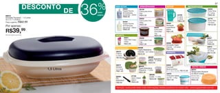 vitrine08-regiaoB_regiao B 6/11/12 8:41 AM Page 56




                                                                                                                                                                                                                          57

                                                                            %
       86912
                                  DESCONTO
       Actualité Travessa* - 1,5 Litros
       32 x 21,7 x 8,6cm
                                                                  DE   36
                                                                        nesta
                                                                        página
                                                                                 BEM-ESTAR
                                                                                            94643
                                                                                            Tupper Scents
                                                                                            Aromatizante
                                                                                            (Lavanda) - 250ml
                                                                                            R$66,90
                                                                                                                   ARMAZENAGEM
                                                                                                                   86199
                                                                                                                   Caixa para Arroz
                                                                                                                   2kg
                                                                                                                   R$44,99
                                                                                                                   86202
                                                                                                                   Caixa para Chá
                                                                                                                                                    SERVIR



                                                                                                                                                                       84788
                                                                                                                                                                       A Jarra
                                                                                                                                                                       2 Litros
                                                                                                                                                                       R$62,99
                                                                                                                                                                                    REFRIGERADOR
                                                                                                                                                                                                                86053
                                                                                                                                                                                                                Porta Torta
                                                                                                                                                                                                                3,7 Litros
                                                                                                                                                                                                                R$90,99
                                                                                                                                                                                                                83770
                                                                                                                                                                                                                Porta Tudo
       Preço sugerido:   R$62,99                                                            94494
                                                                                                                   300g                                                                                         10 Litros
                                                                                            Tupper Scents                                           86965
                                                                                                                   R$32,99                                                                                      R$102,99
       Por apenas:                                                                          Aromatizante
                                                                                            (Verveine) - 250ml                         86200
                                                                                                                                                    Sensação
                                                                                                                                                    Instantânea

       R$39,                  99                                                            R$66,90                                    Caixa para
                                                                                                                                       Chocolate
                                                                                                                                       1kg
                                                                                                                                                    600ml
                                                                                                                                                    R$24,99
      *Não acompanha escorredor                                                  INFANTIL                                              R$44,99
                                                                                              86681                86290                                                                                       86027
                                                                                              Hello Kitty Copo     Caixa para Fubá                                                                             Tupperjumbo
                                                                                              470ml                1kg                                                                                         6 Litros
                                                                                              R$32,99                                               86969
                                                                                                                   R$37,99                          Sensação Tigela
                                                                                                                                                                                                               R$99,99
                                                                                                                                                    Grande - 1,8 Litros                                        84972
                                                                                 PREPARAÇÃO                      86408
                                                                                                                                                    R$44,99                                                    Super Caixa*
                                                                                                                 Tigela Batedeira                                                                              10 Litros
                                                                                 86372                           Grande - 3,2 Litros                VERSÁTIL                                                   R$144,99
                                                                                 Prática                         R$49,99
                                                                                 2 Litros
                                                                                 R$109,99                                     86409
                                                                                                                              Tigela Batedeira
                                                                                                                              Média - 2 Litros
                                                                                                                              R$39,99                                                                     *acompanha 2 grades
                                                                                 86673                                                              83852
                                                                                 Múltipla                       86410                               Fabulosa                             MICRO-ONDAS
                                                                                                                Tigela Batedeira
                                                     1,5 Litros                  2,5 Litros
                                                                                                                Pequena - 1 Litro
                                                                                                                                                    Medicamentos
                                                                                                                                                                             R$142,99
                                                                                                                                                                                        86233
                                                                                 R$81,99                                                            (31,7 x 19,5 x 16,7cm)
                                                                                                                                                                                        Tampa para Aquecer
                                                                                                                R$32,99
                                                                                                                                                    83676                               no Micro-ondas
                                                                                                                            86340
                                                                                                        87106                                       Pote para Sabão                     (24,4cm diam. x
                                                                                 82391                                      Exata - 1 Litro
                                                                                                        Quick Shake                                 em Pó - 1.2kg                       7,6cm de alt.)
                                                                                 Pá                                         R$49,99
                                                                                 Batedeira              500ml                                       R$37,99                             R$42,99
                                                                                 R$9,99                 R$34,99


   56                                                                            Atenção: você pode obter mais informações destes produtos no nosso site: www.tupperware.com.br
 