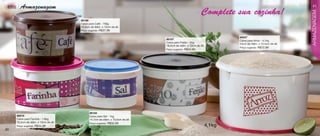 vitrine08-regiaoB_regiao B 6/11/12 8:39 AM Page 40




      linha       Armazenagem                                                                                                                                        41

                                                                                                                           Complete sua cozinha!




                                                                                                                                                                     ARMAZENAGEM
                                                     86198
                                                     Caixa para Café - 700g
                                                     16,5cm de diâm. x 12cm de alt.
                                                     Preço sugerido:   R$37,99

                                                                                                                                    86347
                                                                                               86197                                Caixa para Arroz - 4,1kg
                                                                                               Caixa para Feijão - 2kg              24cm de diâm. x 15,4cm de alt.
                                                                                               18,5cm de diâm. x 13cm de alt.
                                                                                                                                    Preço sugerido:   R$72,99
                                                                                               Preço sugerido:   R$44,99




                                                            86194
               86916                                        Caixa para Sal - 1kg
               Caixa para Farinha - 1.8kg                   14,7cm de diâm. x 10,5cm de alt.
               18,5cm de diâm. x 13cm de alt.               Preço sugerido:   R$32,99
               Preço sugerido:   R$44,99                                                                                    4,1kg
   40
 