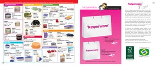 vitrine12-regiaoB_regiao B 9/27/12 11:02 AM Page 72




        Atenção: você pode obter mais informações destes produtos no nosso site: www.tupperware.com.br                                                                                                                                                                              73
         ARMAZENAGEM                           PREPARAÇÃO                         REFRIGERADOR
                                                                                  87586                             87520
                                                                                                                                                    Lançamentos                                       Presenteie
        86199                                   86371
        Caixa para Arroz                                                          Caixa Versátil - 2,5 Litros       Refri Box Nº1
                                                A Mágica
        2kg                                                                       R$51,99                           750ml
                                                1 Litro                                                                                                                                                                        Todos os preços apresentados neste folheto são
        R$44,99                                                                                                     R$33,99
                                                R$81,99                                                                                                                                                                        meramente sugeridos. Os produtos apresentados
                                                                     86673                      87519                                                                                                                          serão atendidos até o final dos estoques. Os itens
                      86197                                                                                         87521                                                                                                      de ambientação utilizados neste folheto não
                                                                     Múltipla                   Arara - 400ml       Refri Box Nº2 - 1,5 Litros
                      Caixa para Feijão                                                                                                                                                                                        acompanham os produtos. A garantia sobre nossos
                                                                     2,5 Litros                 R$17,99             R$55,99
                      2kg                                                                                                                                                                                                      produtos não se aplica à decoração dos mesmos.
                      R$44,99                                        R$81,99      83611
                                                                                  Redondinha para Molho                                                                                                                        Os produtos Tupperware têm garantia de 10 anos
                                                                                  de Tomate – 500ml                                                                                                                            contra qualquer defeito de fabricação e um serviço
        86683                                                                                                       87522
        Caixa para Leite                        86372                             R$24,99                                                                                                                                      especial para reposição de acessórios, tais como
                                                                                                                    Refri Box Nº3 - 3,5 Litros
        em Pó - 1kg                             Prática                                       83612                                                                                                                            tampas, alças e grades, conforme disponibilidade
                                                                                              Pote para Molho de
                                                                                                                  R$88,99
        R$37,99                                 2 Litros                                                                                                                                                                       em estoque no momento da solicitação.
                                                R$109,99                                      Tomate - 1,2 Litros
                       86202                                                                  R$32,99                                                                                                                          Os direitos de publicação desta edição e de
                       Caixa para Chá                          87106                                                                                                                                                           qualquer outra marca registrada nela utilizada são
                       300g                                    Quick Shake         SERVIR                                                                                                                                      propriedades de Dart do Brasil Ind. e Com. Ltda.
                       R$32,99                                 500ml                           87355            86048                                                                                                          Nenhuma parte desta publicação poderá ser
                                                               R$34,99                         A Jarra          Actualité Tutti                                                                                                reproduzida, arquivado ou transmitida, de nenhuma
        86200                                                                                                   Charm - 2 Litros                                                                                               forma e por nenhum meio, sem permissão expressa
                                                                                               2 Litros
        Caixa para Chocolate                   MICRO-ONDAS                                                      R$64,99                                                                                                        e por escrito da detentora dos direitos.
        1kg
                                                                                               R$62,99                                                                                            95610
                                              86233                                                                                                                                               Sacola Grande Tupperware*
        R$44,99                                                                   84624
                                                                                                                84526                                                                                                          Criação e produção gráfica: Varal Studio
                                              Tampa para Aquecer                                                Actualité Maxi Charm                                                              27,5 x 40 x 12cm
                                                                                  Actualité Facilita                                                                                                                           Fotos: fernandasa.com.br / chicoaudi.com.br
                                              no Micro-ondas                                                    2,5 Litros                                                                        Preço Sugerido:              wayoflight.com.br / www.emporiofotografico.com.br
       FREEZER
                    87490
                                              (24,4cm diam. x
                                              7,6cm de alt.)
                                                                                  500ml
                                                                                  R$26,99                       R$55,99                                                                                           R$ 9,99
                    Duo Jeitosinho            R$42,99
                    2 peças de 500ml cada                                         VERSÁTIL                       83676
                    R$32,99                                                                                      Pote para Sabão
                                                                                                                 em Pó - 1.2kg                                                             95612
       87491                 87432               87433               87492
                                                                     Jeitosa                                     R$37,99                                                                   Sacola Média Tupperware*
       Duo Jeitoso           Caixa Ideal         Espaçosa
                                                                     1,8 Litros                                                                                                            23 x 20 x 7cm
       2 peças de 900ml cada 1,4 Litros          3 Litros                                                                                                                                  Preço Sugerido:
                                                                     R$36,99                                                       84406
       R$41,99                 R$41,99           R$49,99
                                                                                  83852
                                                                                                                                   Celeiro Júnior
                                                                                                                                   850ml
                                                                                                                                                                                                        R$     4,
                                                                                                                                                                                                              99
                                                                                  Fabulosa
                                                                                  Medicamentos
                                                                                                                                   R$39,99
                                                                                  (31,7 x 19,5 x 16,7cm)
                                                                                  R$142,99                                                            *Estas Sacolas não conta para Vendas nem para Programas de Incentivos.
   72
 