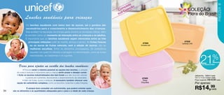 te                                                                    35
                                                                                                        ple ção
                                                                                                       m
                                                                                                    Co Cole                           COLEÇÃO




                                                                                                                                                                                Freezer
                                                                                                    sua                               Flora do Brasil
                 Lanches saudáveis para crianças
                  Os lanches saudáveis com baixo teor de açúcar, sal e gordura são
                  necessários para o crescimento e desenvolvimento das crianças.
                  Eles auxiliam na reposição da energia gasta durante as atividades diárias, além
                 de servirem como um momento de interação entre as crianças e os adultos.
                 É importante que os lanches saudáveis sejam oferecidos entre as três
                     principais refeições (café da manhã, almoço e jantar). As frutas frescas                                      87938
                                                                                                                    87608       Laranja Lírio
                      ou os sucos de frutas naturais, sem a adição de açúcar, são as                              Amarelo Ipê

                      melhores escolhas. Entre os alimentos processados, dê preferência
                      àqueles nos quais foi utilizado a secagem e a fermentação, como as frutas



                                                                                                                                                      21                %
                      desidratadas, as castanhas e os iogurtes.

                                                                                                                                                                         de
                                                                                                                                                                         desconto

           Dicas para ajudar na escolha dos lanches saudáveis:
                                                                                                                                                        nos Jeitosinhos 500ml



              • Procure variar o máximo possível as opções dos lanches, a variação
        de cores e texturas é importante para a criança sentir prazer e desejar comer.
        • Evite os lanches industrializados dos fast-foods que são ricos em calorias                                                            Jeitosinho - 500ml cada
                  e pobres em nutrientes, favorecendo o desenvolvimento da obesidade.                              87609                        12,7 x 11,5 x 5,5cm cada
              • Além de frutas, sucos e verduras, é necessário também oferecer uma                                  Rosa                        Preço sugerido: R$18,99 cada
        opção de carboidrato complexo, como os biscoitos, bolachas e pães integrais.                              Orquídea
                                                                                                                                                Por apenas:

34
                  É sempre bom consultar um nutricionista, que poderá orientar quais
     são os alimentos e as quantidades adequadas para o peso e a idade de cada criança.
                                                                                                                                                R$14,99
                                                                                                                                                     cada
 