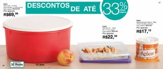 DESCONTOS
                                                       33                        %
                                                                                                                           57
84631



                                              DE ATÉ
Porta Tudo - 10 Litros
32cm de diâm. x 15,6cm de alt.
Preço sugerido: R$102,99
                                                                                 nestas
Por apenas:                                                                      páginas
R$69,99
                                                                                           86865
                                                                                           Redondinha para Açúcar - 500g
                                                                                           10,3cm de diâm. x 9cm alt.
                                                                                           Preço sugerido: R$24,99
                                                       87520
                                                       Refri Box No1 - 750ml               Por apenas:
                                                                                           R$17,19
                                                       24,1 x 14,3 x 4,2cm
                                                       Preço sugerido: R$33,99
                                                       Por apenas:
                                                       R$22,49




              Economize
56         33 Porta Tudo
            no
               Reais              10 Litros
 