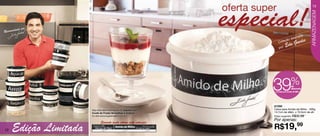 13




                                                                                                     ARMAZENAGEM
        ado por
Recomend
                                                                                      ssin     ada
                                                                                 ão a    s
                                                                                    Guede
                                                                               ç
                                                                        Cole
                                                                        por
                                                                                Edu




                                                                    39                %de
                                                                                       desconto
                                                                     na Caixa para Amido de Milho




                                                                    87298
                       Veja esta deliciosa receita de Iogurte com   Caixa para Amido de Milho - 500g
                       Coulis de Frutas Vermelhas e Granola         14,7cm de diâm. x 10,5cm de alt.
                       no site:www.tupperware.com.br                Preço sugerido: R$32,99
                                                                    Por apenas:

     Edição Limitada
                              Somente nesta vitrine esta estampa:
12
                                                                    R$19,99
 
