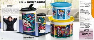 LINHA               3
                                                                                 1 87348
                                                                                Guarda Suco Mulheres - 1 Litro
                                                                                11,5cm de diâm. x 17,2cm de alt.
                                                                                                                     17




                                                                                                                    SERVIR
                                                                                Preço sugerido: R$34,99

                                                                                                     26,99
                             TM

                                                                                Por apenas: R$
                                                     1
“Romero Britto é um artista pop que usa cores
vibrantes e estampas fortes como linguagem de
esperança e felicidade. Ele foi reconhecido pela                                 2 87367
maior instalação de arte da história do Hyde                                    Copo Mulheres - 200ml
Park em Londres, e teve suas obras exibidas no                                  6,8cm de diâm. x 13cm de alt.
Carrousel du Louvre, no Salão de la Société                         2           Preço sugerido: R$17,99
Nationale des Beaux-Arts. A arte de Romero Britto
       sensibiliza a todos! www.britto.com”.                                    Por apenas: R$       13,49
                                                                            4
                                                                                 3 87919
                                                                                Tupper Caixa Angelical - 1100ml
                                                                                14,9cm de diâm. x 10,5cm de alt.
                                                                                Preço sugerido:   R$34,99

                                                                                 4 87920
                                                                                Tupper Caixa Coral - 2400ml
                                                                                18,2cm de diâm. x 13,3cm de alt.
                                                                                Preço sugerido: R$47,99

                                                                                Por apenas: R$       38,99
                                                                                           Leve
                                                                                 Tupper Caixa Angelical 1100ml
                                                                                Por apenas

                                                                                       R$26,99
                                                                                  na compra da Tupper Caixa Coral 2400ml


16                                                       Novidade                                    Preço do conj. 65,98
                                                                                                  Cód. do conjunto:87935
 