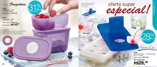linha |Freezertime
                                                                                                                                                                             37


                                                              31              %
                                                                                                     A tampa com sobretampa permite
                                                                                                     levar o recipiente ao freezer sem




                                                                                                                                                                            Freezer
                                                                                                     derramar a água.

87930                                                                          de
Freezertime - 110ml                                                            desconto
11,1 x 7,3 x 3,9cm                                            no Freezertime 290ml

Preço sugerido: R$19,99


87931
Freezertime - 290ml
11,1 x 7,3 x 7,7cm
Preço sugerido: R$21,99

Por apenas: R$            14,99
O controle perfeito!
• Tampa com sistema de datas, no qual cada número se refere




                                                                                                                                                    28                 %
ao mês e cada pontinho à semana dentro do mês.
• Utilize a seta para marcar a data do congelamento.



                                                                                                                                                                        de
                                                                                                                                                                        desconto
                                                                                                                                                       na Forma para Gelo




                                                                                                                                                 Nova Cor
                                                                                                                                         87987




                                                                                          Novidade
                                                                                                                                         Forma para Gelo - 14 cubos de gelo
                                                                                                                                         30 x 11 x 3,5cm
                                                                                                                                         Preço sugerido: R$41,99

                                                                                                                                         Por apenas:
36                                                                                                                                       R$29,99
 