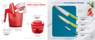 A dupla certa para
bater, cortar e triturar
em segundos
Com facilidade, corte qualquer alimento
Medidas gravadas na
base: de 50ml a 1,2 Litro
Funil integrado
para despejar
líquidos sem
abrir a tampa
Material flexível
ajuda a passar o
que foi cortado
para a panela
19 cortes
por segundo
802695 | Turbo Chef* 300ml
10,8 diâm. X 8 alt. (cm)
R$195,00
803529 | Speedy Chef 1,2 Litro
14,4 diâm. X 26,2 alt. (cm)
R$215,00
2 | 802241 | Faca Serrilhada*
29 comp. X 3,6 larg. X 2,2 alt. (cm)
R$101,00
3 | 891968 | Faca Utilitária Pequena*
20,2 comp. X 2,3 larg. X 1,7 alt. (cm)
R$59,00
4 | 802243 | Tábua Flexível Turmalina Paraíba
37,7 comp. X 29 larg. X 0,3 alt. (cm)
R$79,00
1 | 802240 | Faca do Chef*
33,6 comp. X 5,2 larg. X 2 alt. (cm)
R$146,00
*Atenção! Este produto contém lâminas que podem cortar. Manuseie com cuidado
1
2
3
4
Atenção! Todas as facas contêm lâminas que podem cortar. Manuseie com cuidado
*Todas as facas acompanham uma capa protetora para as lâminas
Preparar
30 31
 