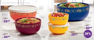 803123 | Tigela Toque
Mágico 2,5 Litros
25,5 comp. X 26 larg.
X 12,5 alt. (cm)
Por
R$59,00
Preço Sugerido
R$74,00
803124 | Tigela Toque
Mágico 4,3 Litros
27,5 comp. X 26,7 larg.
X 12,7 alt. (cm)
Por
R$69,00
Preço Sugerido
R$86,00
Leve este colorido para a sua mesa
Com um toque
no centro da
tampa, sua
tigela fechada!
Sobrou um
pouquinho?
Guarde aqui!
Parte interna
polida: facilita
a limpeza
29%de desconto
Até
803122 | Tigela Toque Mágico 1,3 Litro
19 comp. X 19,4 larg. X 9,4 alt. (cm)
Por
R$44,00
Preço Sugerido
R$57,00
2,5L
1,3L
4,3L
550ml cada
803125 | Tigela Toque Mágico 550ml
15,2 comp. X 14,8 larg. X 6,9 alt. (cm)
cada
Por
R$29,00
Preço Sugerido
R$41,00
cada
Servir
34 35
 