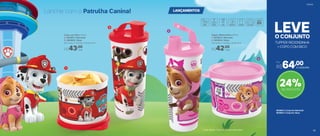 TUPPER REDONDINHA
+ COPO COM BICO
O CONJUNTO
LEVE
LANÇAMENTOSLanche com a Patrulha Canina!
24%de desconto
1
3
4
© Spin Master. Todos os direitos reservados.
Copo com Bico 470ml
2 | 803821 | Marshall
3 | 803822 | Skye
8,2 comp. X 7,8 larg. X 20 alt. (cm)
R$43,00
cada
Tupper Redondinha 500ml
1 | 803823 | Marshall
4 | 803824 | Skye
11,6 comp. X 13 larg. X 9 alt. (cm)
R$42,00
cada
2
803853 | Conjunto Marshall
803852 | Conjunto Skye
o conjunto
Por
R$64,00
Infantil
5352 53
 