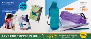 Eco Tupper Plus* 500ml
1 | 803800 | Turmalina
2 | 803799 | Roxa
7,4 diâm. X 22,5 alt. (cm)
Preço Sugerido
R$45,00cada
Por
R$30,00cada
1
2
4 5
Volta às aulas
do seu jeito! VOLTA
AULAS
àsVai começar tudo de novo: a volta às aulas
é sempre divertida, não importa a idade ou
o horário que você estuda. E foi pensando
nisso, que sugerimos vários conjuntos para
o lanche. É só montar o seu!
Perfeita para a
hora do lanche
40%de desconto
Até
NOVAS CORES
*EcoTupperGarrafanãovaiaofreezer.Nãodeveserusadacombebidas
quentes,gaseificadasoucommáquinasparagaseificarbebidas
500ml cada
4 5
 