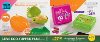 LANÇAMENTOS
1
1
2
2
76
Porta Sanduíche Quadrado
13,9 comp. X 13,3 larg. X 5,1 alt. (cm)
1 | 803803 | Peace
2 | 803802 | Music
Por
R$35,00
Preço Sugerido
R$50,00cada
cada
O sanduíche
não amassa
na mochila
Seu lanche
protegido até a
hora de comer
Sabe aquela fruta que você adora levar?
Nunca mais vai amassar!
2 | 800794 | Tupper Pera
8,6 comp. X 12 alt. (cm)
Preço Sugerido
R$31,00
Por
R$22,00
1 | 803381 | Tupper
Laranja Glitter 300ml
14,3 comp. X 13 larg.
X 7,5 alt. (cm)
cada
cada
Sua fruta
perfeita na hora
de consumir!
VOLTA
AULAS
às
29%de desconto
Com
Glitter
40%de desconto
Até
6 7
 